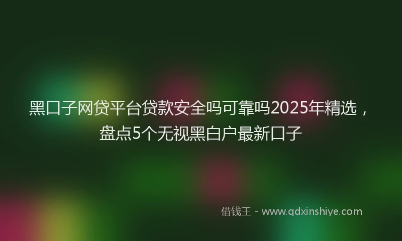 黑口子网贷平台贷款安全吗可靠吗2025年精选，盘点5个无视黑白户最新口子
