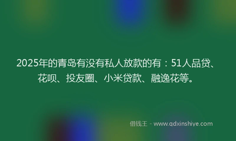 2025年的青岛有没有私人放款的有：51人品贷、花呗、投友圈、小米贷款、融逸花等。