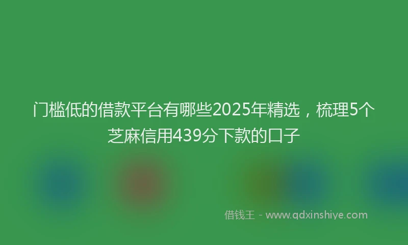 门槛低的借款平台有哪些2025年精选，梳理5个芝麻信用439分下款的口子
