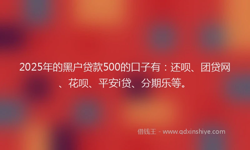 2025年的黑户贷款500的口子有：还呗、团贷网、花呗、平安i贷、分期乐等。
