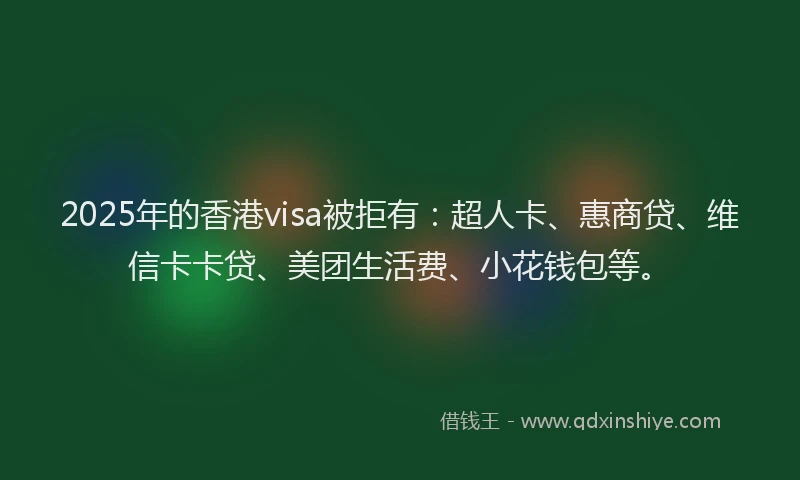2025年的香港visa被拒有：超人卡、惠商贷、维信卡卡贷、美团生活费、小花钱包等。