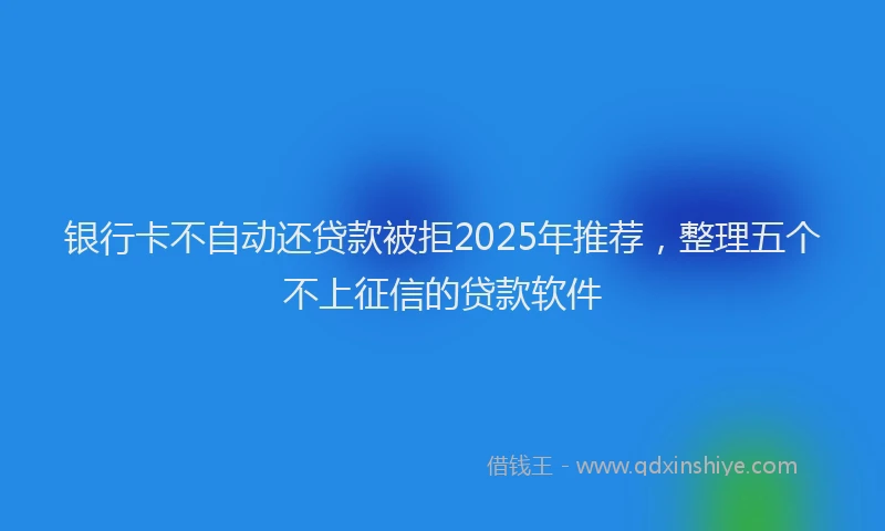 银行卡不自动还贷款被拒2025年推荐，整理五个不上征信的贷款软件