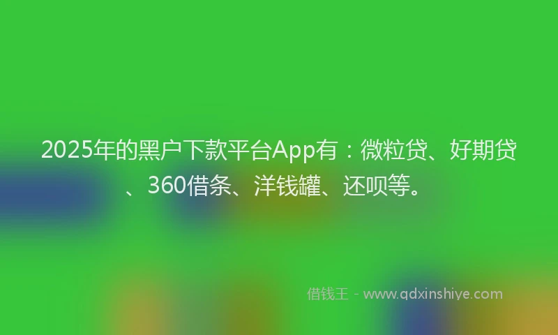 2025年的黑户下款平台App有：微粒贷、好期贷、360借条、洋钱罐、还呗等。