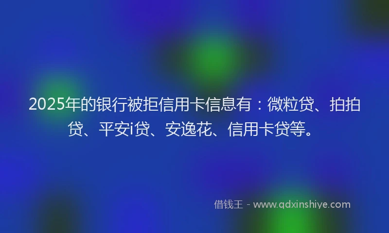 2025年的银行被拒信用卡信息有：微粒贷、拍拍贷、平安i贷、安逸花、信用卡贷等。