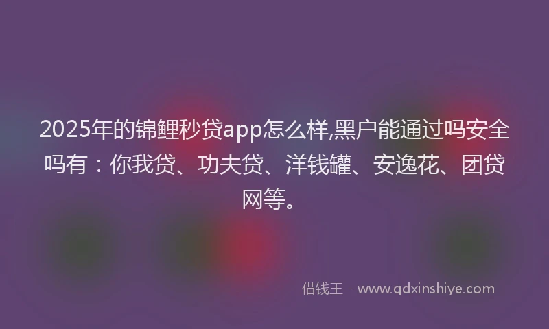 2025年的锦鲤秒贷app怎么样,黑户能通过吗安全吗有：你我贷、功夫贷、洋钱罐、安逸花、团贷网等。