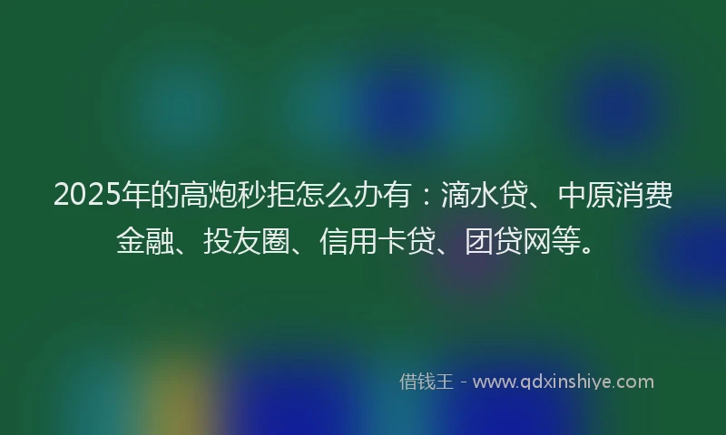2025年的高炮秒拒怎么办有：滴水贷、中原消费金融、投友圈、信用卡贷、团贷网等。