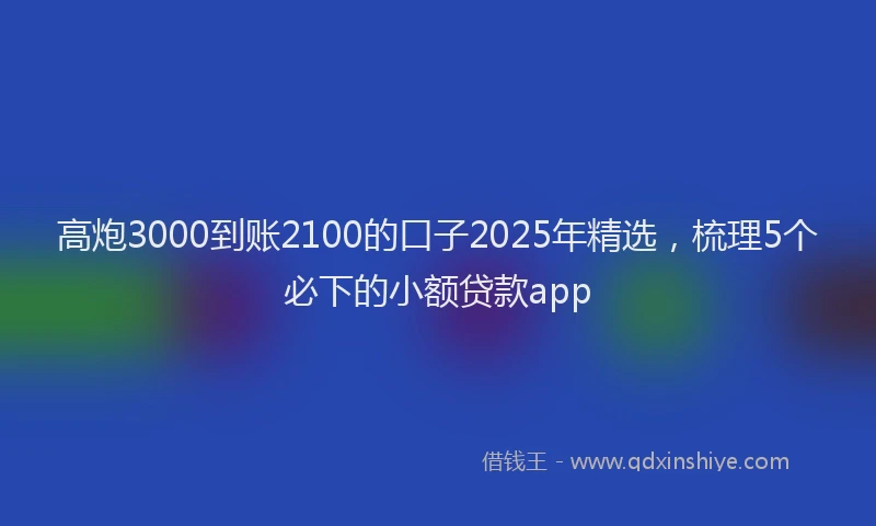 高炮3000到账2100的口子2025年精选，梳理5个必下的小额贷款app