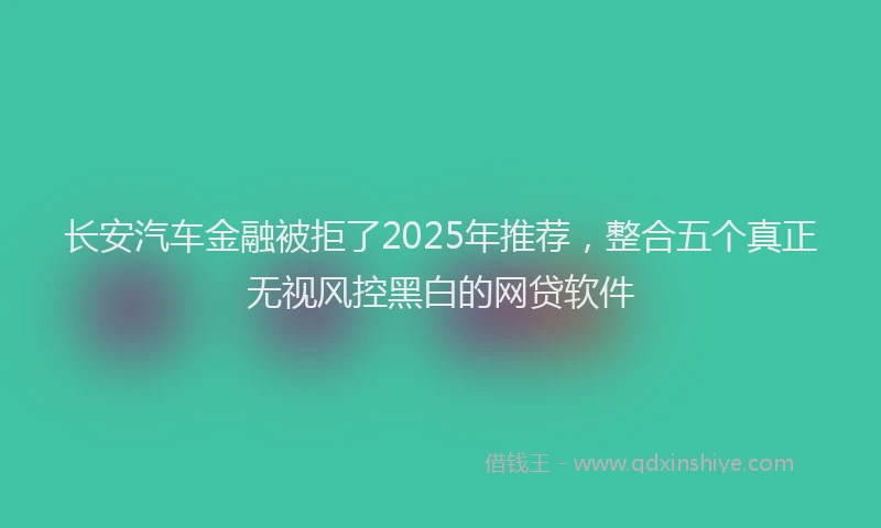 长安汽车金融被拒了2025年推荐，整合五个真正无视风控黑白的网贷软件