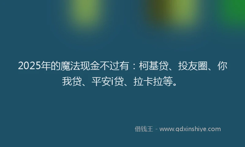 2025年的魔法现金不过有：柯基贷、投友圈、你我贷、平安i贷、拉卡拉等。