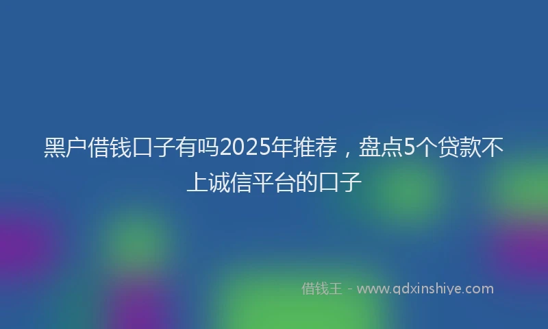 黑户借钱口子有吗2025年推荐，盘点5个贷款不上诚信平台的口子