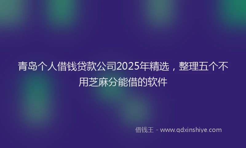 青岛个人借钱贷款公司2025年精选，整理五个不用芝麻分能借的软件