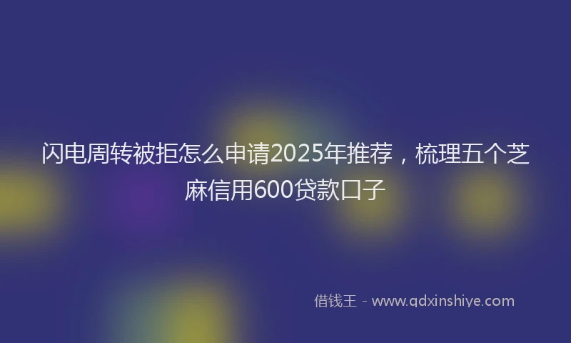 闪电周转被拒怎么申请2025年推荐，梳理五个芝麻信用600贷款口子