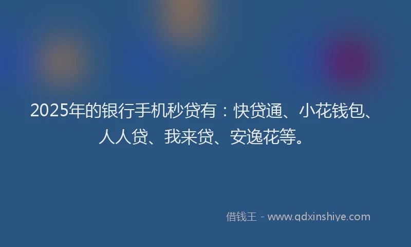 2025年的银行手机秒贷有：快贷通、小花钱包、人人贷、我来贷、安逸花等。