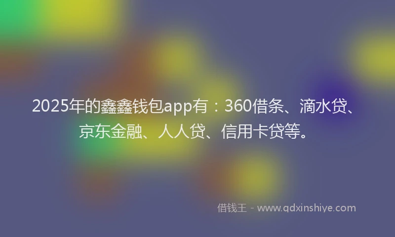 2025年的鑫鑫钱包app有：360借条、滴水贷、京东金融、人人贷、信用卡贷等。