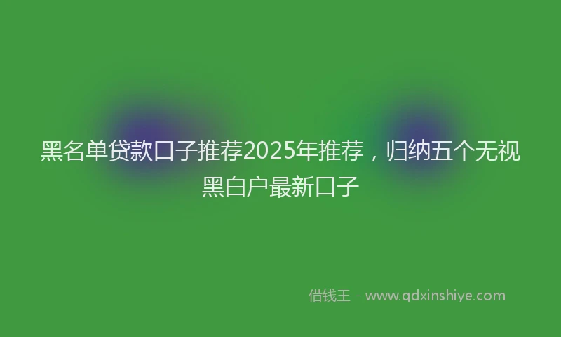 黑名单贷款口子推荐2025年推荐，归纳五个无视黑白户最新口子