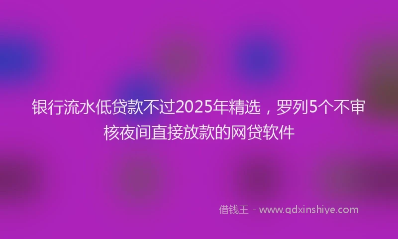 银行流水低贷款不过2025年精选，罗列5个不审核夜间直接放款的网贷软件