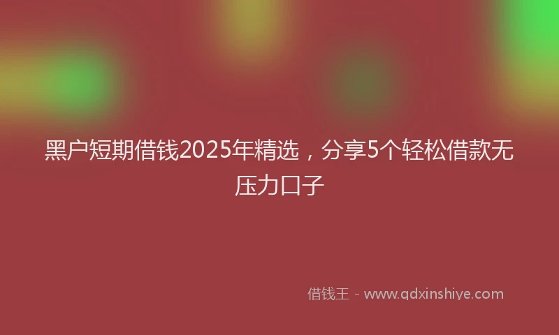 黑户短期借钱2025年精选，分享5个轻松借款无压力口子