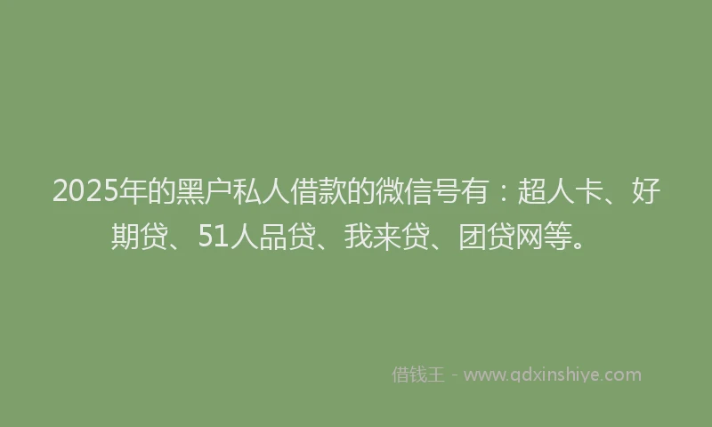 2025年的黑户私人借款的微信号有：超人卡、好期贷、51人品贷、我来贷、团贷网等。