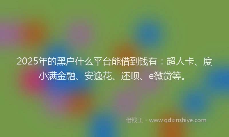 2025年的黑户什么平台能借到钱有：超人卡、度小满金融、安逸花、还呗、e微贷等。