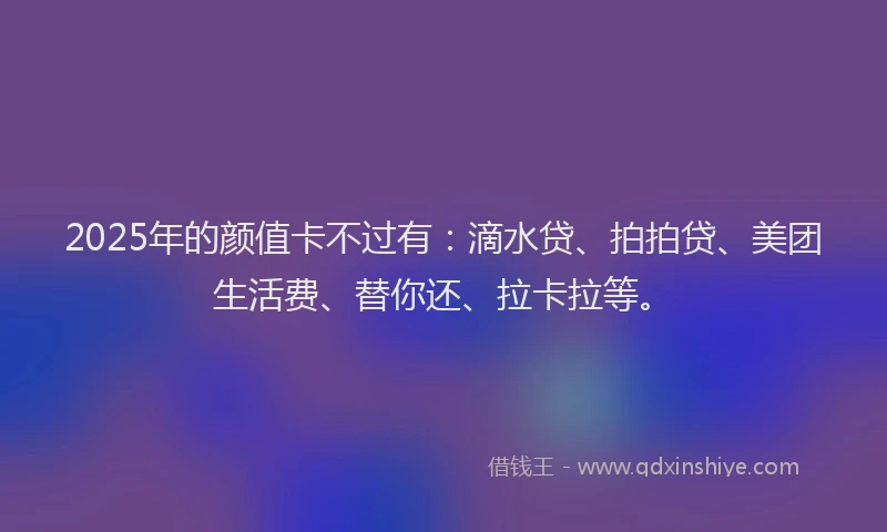 2025年的颜值卡不过有：滴水贷、拍拍贷、美团生活费、替你还、拉卡拉等。