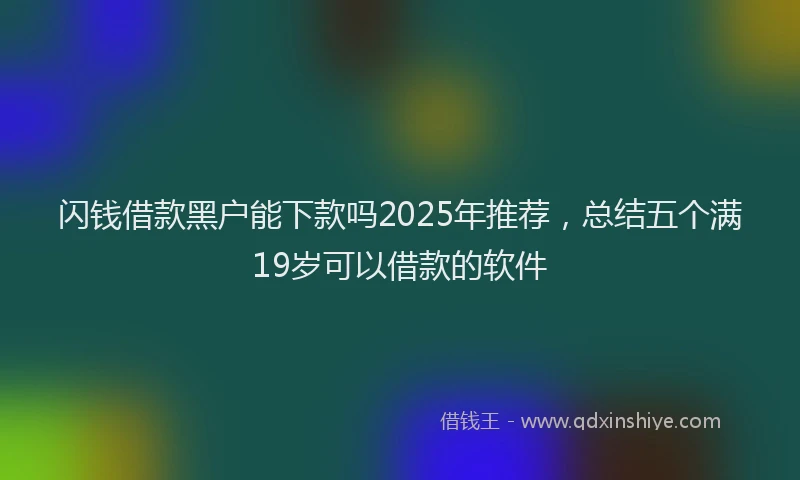 闪钱借款黑户能下款吗2025年推荐，总结五个满19岁可以借款的软件