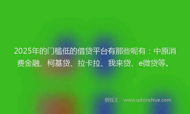 2025年的门槛低的借贷平台有那些呢有：中原消费金融、柯基贷、拉卡拉、我来贷、e微贷等。