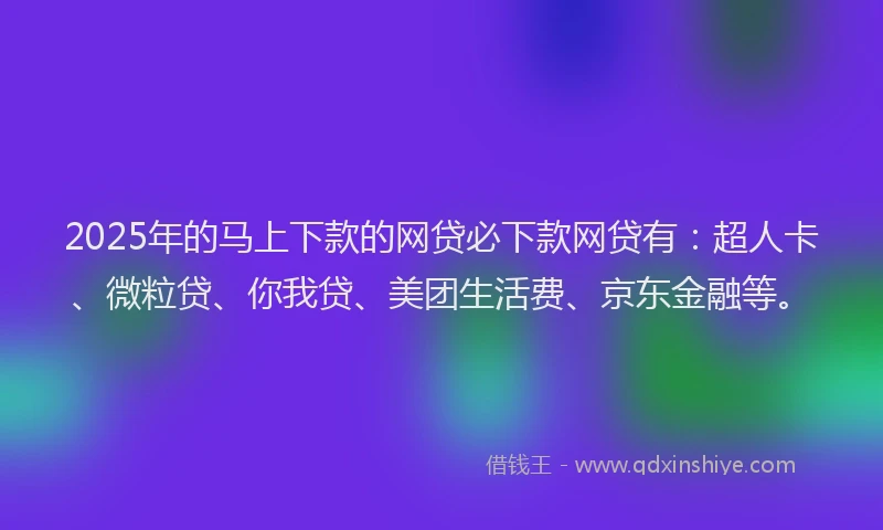 2025年的马上下款的网贷必下款网贷有：超人卡、微粒贷、你我贷、美团生活费、京东金融等。