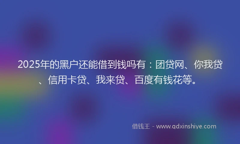 2025年的黑户还能借到钱吗有：团贷网、你我贷、信用卡贷、我来贷、百度有钱花等。