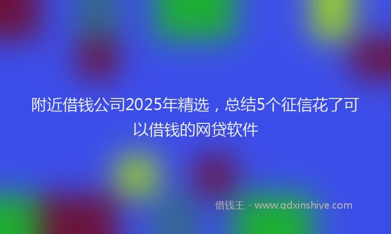 附近借钱公司2025年精选，总结5个征信花了可以借钱的网贷软件
