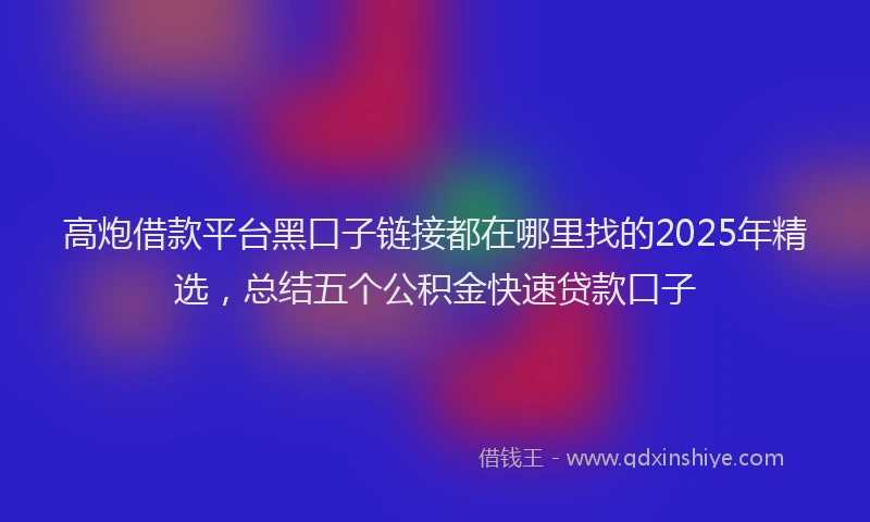 高炮借款平台黑口子链接都在哪里找的2025年精选，总结五个公积金快速贷款口子