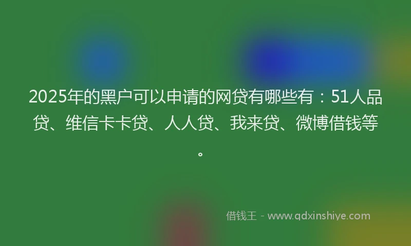 2025年的黑户可以申请的网贷有哪些有：51人品贷、维信卡卡贷、人人贷、我来贷、微博借钱等。