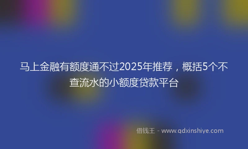 马上金融有额度通不过2025年推荐，概括5个不查流水的小额度贷款平台