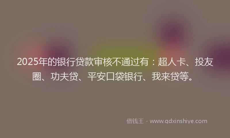2025年的银行贷款审核不通过有：超人卡、投友圈、功夫贷、平安口袋银行、我来贷等。