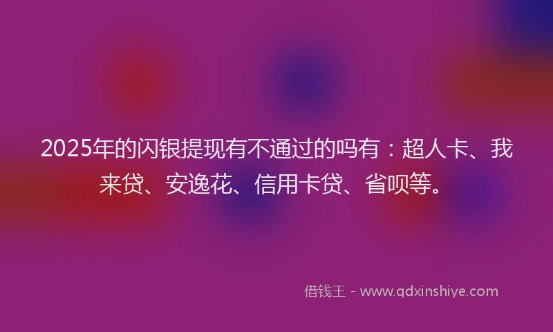 2025年的闪银提现有不通过的吗有：超人卡、我来贷、安逸花、信用卡贷、省呗等。