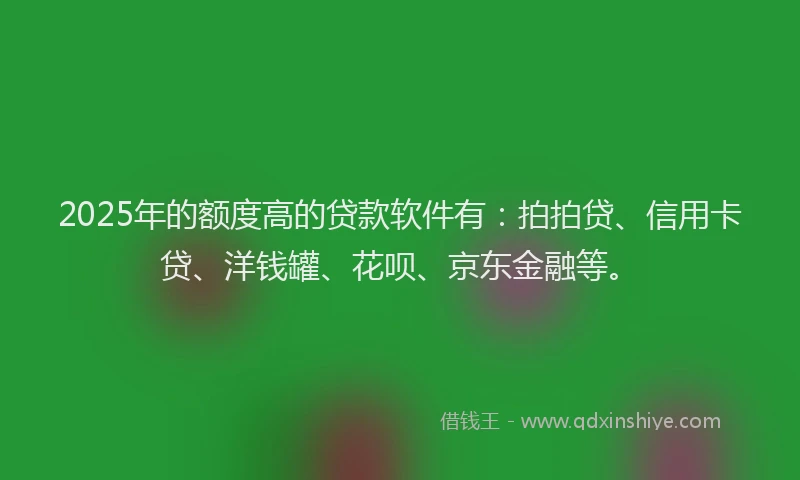 2025年的额度高的贷款软件有:拍拍贷、信用卡贷、洋钱罐、花呗、京东金融等。