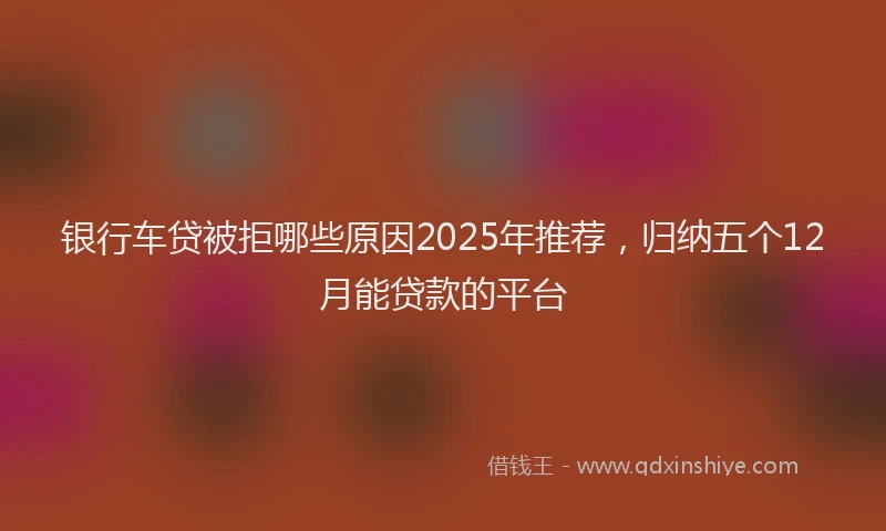 银行车贷被拒哪些原因2025年推荐，归纳五个12月能贷款的平台