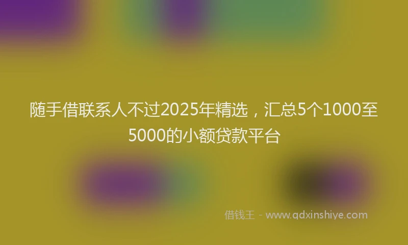 随手借联系人不过2025年精选，汇总5个1000至5000的小额贷款平台