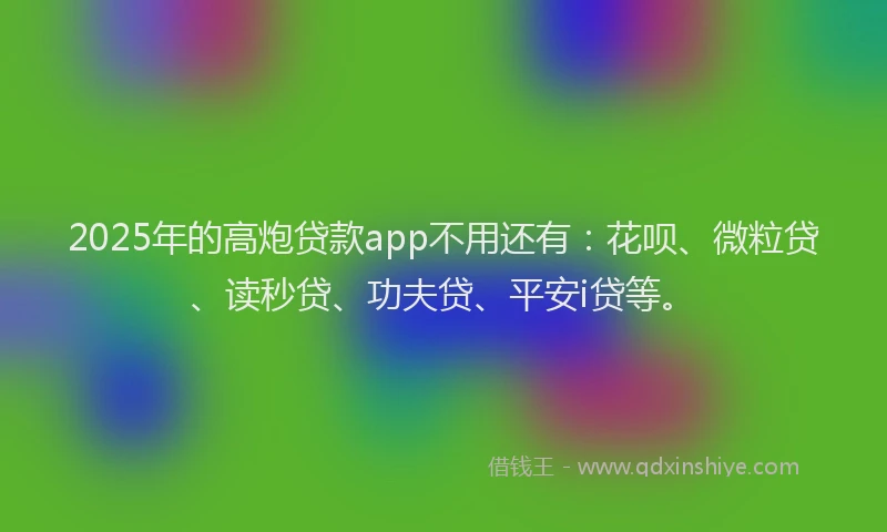 2025年的高炮贷款app不用还有：花呗、微粒贷、读秒贷、功夫贷、平安i贷等。