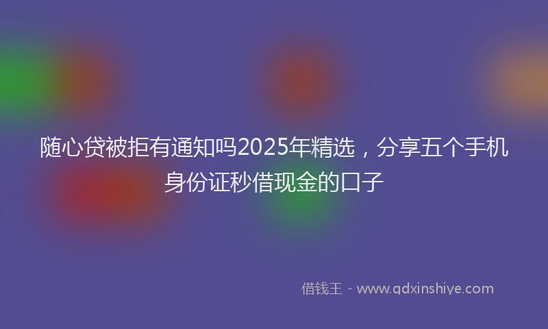 随心贷被拒有通知吗2025年精选，分享五个手机身份证秒借现金的口子