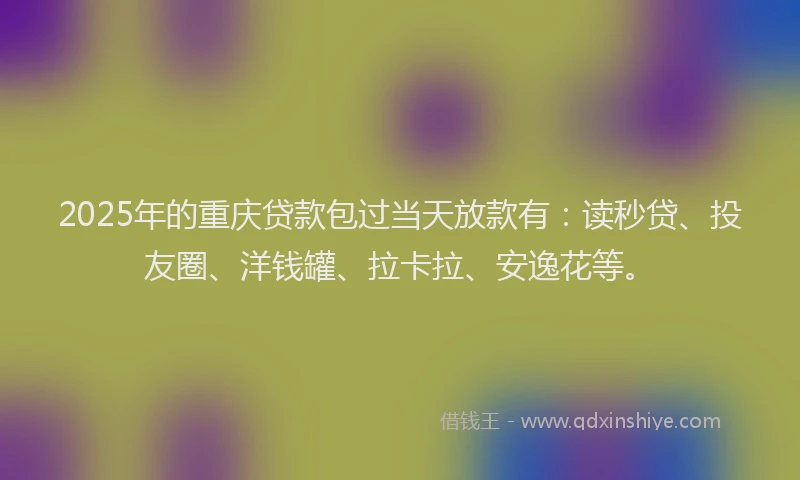 2025年的重庆贷款包过当天放款有：读秒贷、投友圈、洋钱罐、拉卡拉、安逸花等。