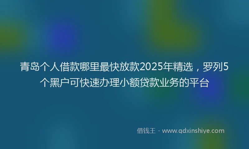 青岛个人借款哪里最快放款2025年精选，罗列5个黑户可快速办理小额贷款业务的平台