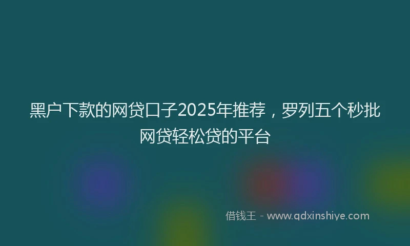 黑户下款的网贷口子2025年推荐，罗列五个秒批网贷轻松贷的平台