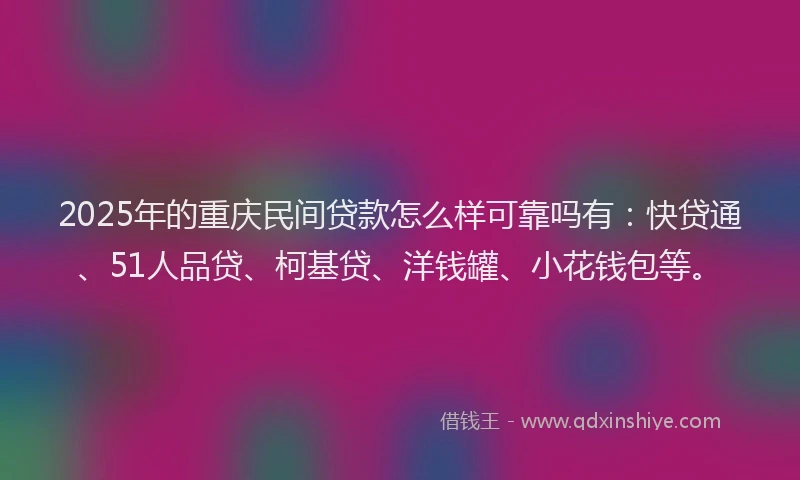 2025年的重庆民间贷款怎么样可靠吗有：快贷通、51人品贷、柯基贷、洋钱罐、小花钱包等。