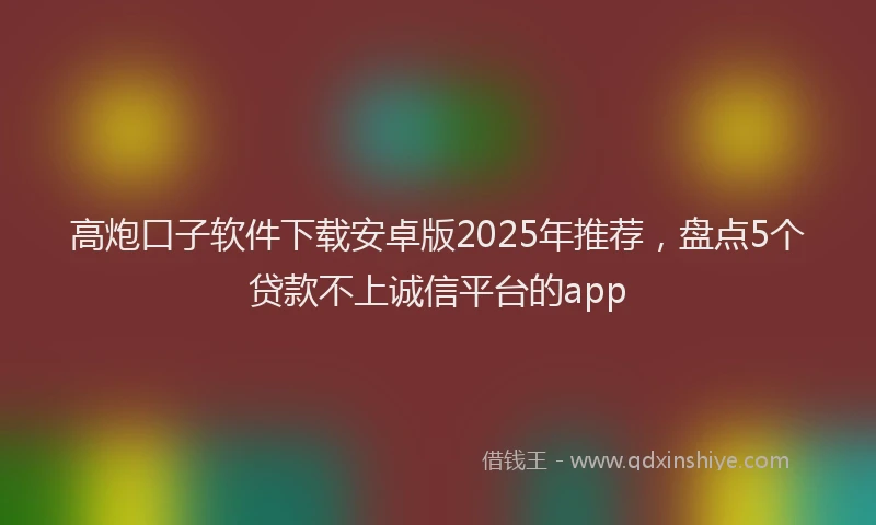 高炮口子软件下载安卓版2025年推荐，盘点5个贷款不上诚信平台的app