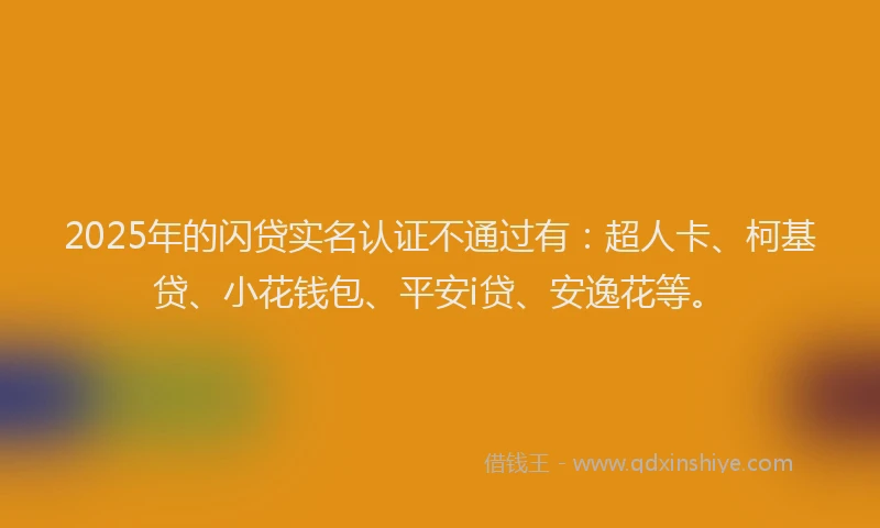 2025年的闪贷实名认证不通过有:超人卡、柯基贷、小花钱包、平安i贷、安逸花等。