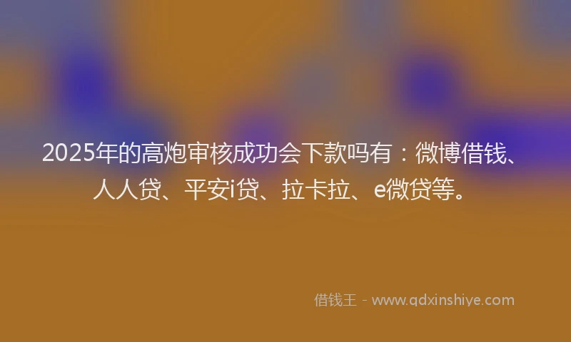 2025年的高炮审核成功会下款吗有：微博借钱、人人贷、平安i贷、拉卡拉、e微贷等。