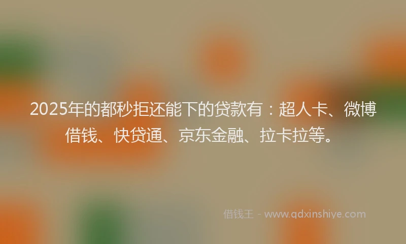 2025年的都秒拒还能下的贷款有：超人卡、微博借钱、快贷通、京东金融、拉卡拉等。