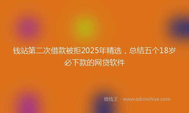 钱站第二次借款被拒2025年精选，总结五个18岁必下款的网贷软件