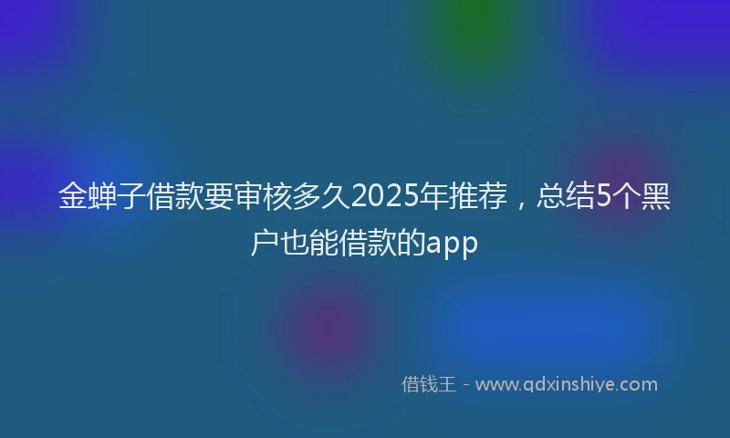 金蝉子借款要审核多久2025年推荐，总结5个黑户也能借款的app