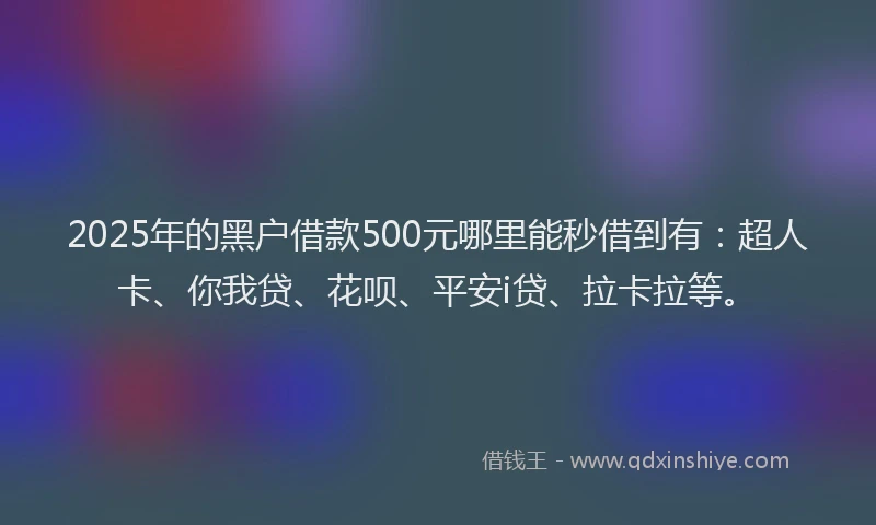 2025年的黑户借款500元哪里能秒借到有：超人卡、你我贷、花呗、平安i贷、拉卡拉等。